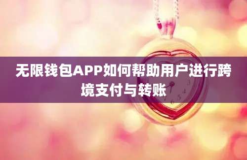 无限钱包APP如何帮助用户进行跨境支付与转账