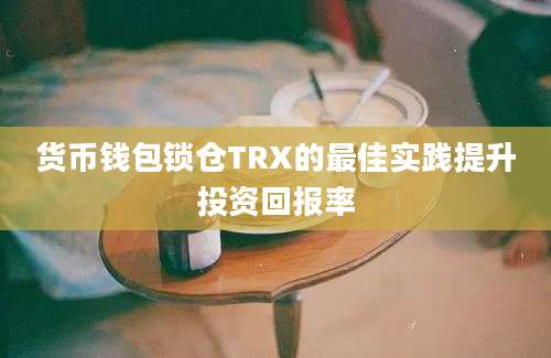 货币钱包锁仓TRX的最佳实践提升投资回报率