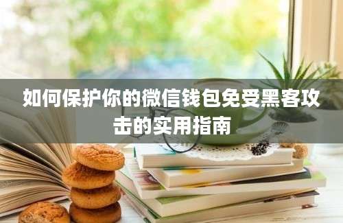 如何保护你的微信钱包免受黑客攻击的实用指南