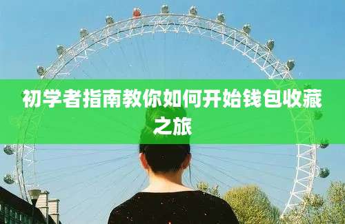 初学者指南教你如何开始钱包收藏之旅