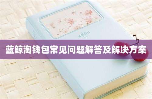 蓝鲸淘钱包常见问题解答及解决方案