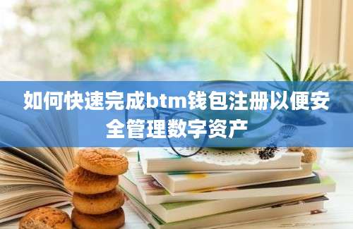 如何快速完成btm钱包注册以便安全管理数字资产