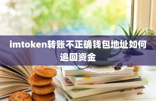 imtoken转账不正确钱包地址如何追回资金