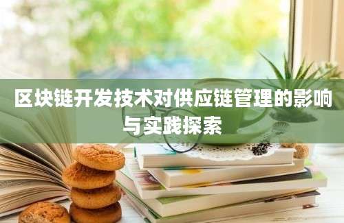 区块链开发技术对供应链管理的影响与实践探索